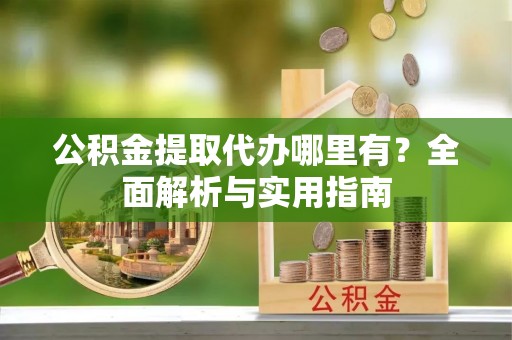 伊犁公积金提取代办哪里有？全面解析与实用指南