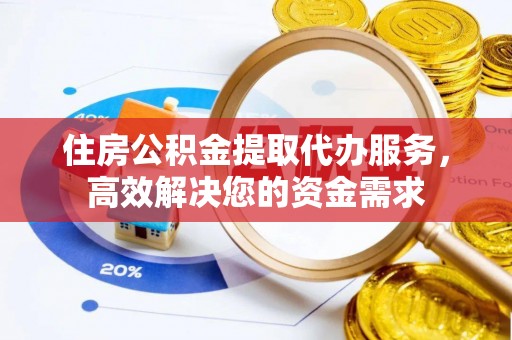伊犁住房公积金提取代办服务，高效解决您的资金需求