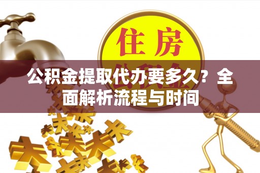 伊犁公积金提取代办要多久？全面解析流程与时间