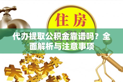 伊犁代办提取公积金靠谱吗？全面解析与注意事项