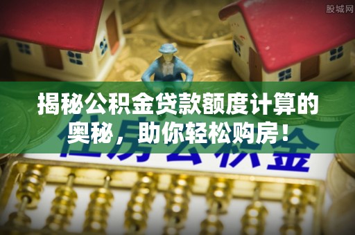 伊犁揭秘公积金贷款额度计算的奥秘，助你轻松购房！