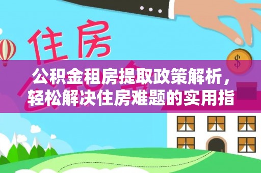 伊犁公积金租房提取政策解析，轻松解决住房难题的实用指南
